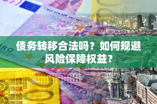 武汉债务转移合法吗？如何规避风险保障权益？