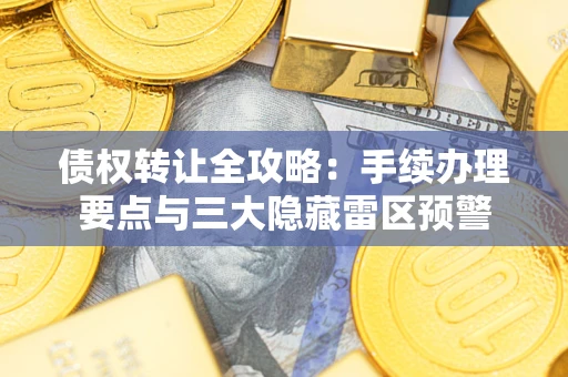 武汉债权转让全攻略：手续办理要点与三大隐藏雷区预警