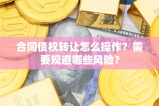 武汉合同债权转让怎么操作？需要规避哪些风险？