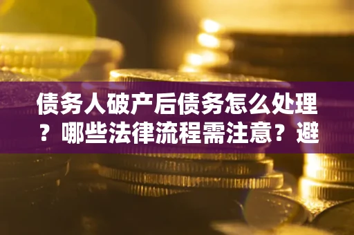 武汉债务人破产后债务怎么处理？哪些法律流程需注意？避免踩坑指南