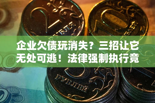 武汉企业欠债玩消失？三招让它无处可逃！法律强制执行竟比讨债公司还狠？